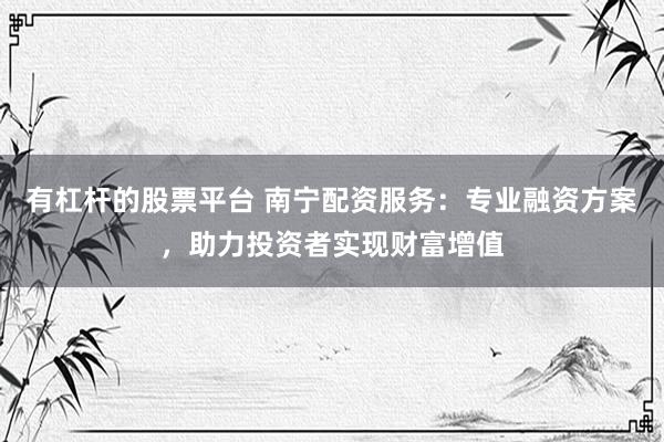 有杠杆的股票平台 南宁配资服务：专业融资方案，助力投资者实现财富增值