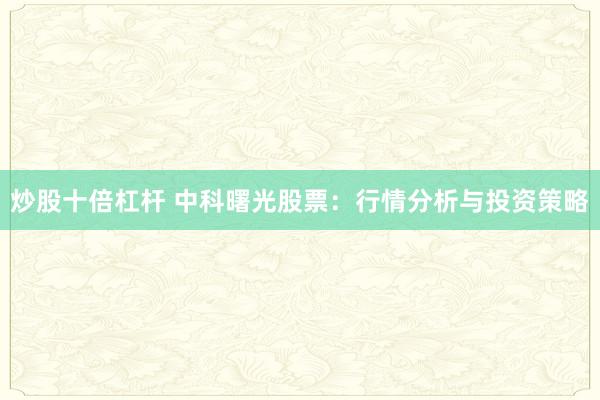 炒股十倍杠杆 中科曙光股票：行情分析与投资策略