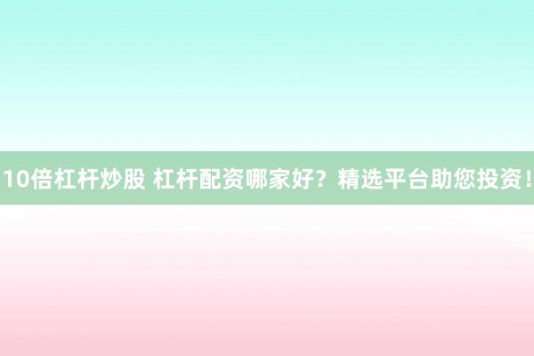 10倍杠杆炒股 杠杆配资哪家好？精选平台助您投资！