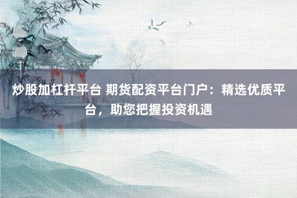 炒股加杠杆平台 期货配资平台门户：精选优质平台，助您把握投资机遇