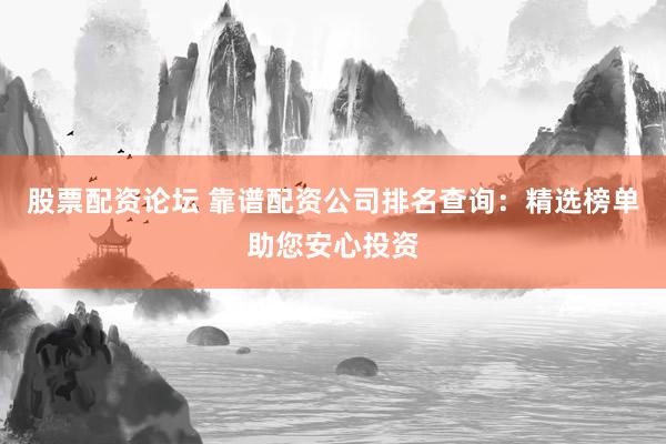 股票配资论坛 靠谱配资公司排名查询：精选榜单助您安心投资
