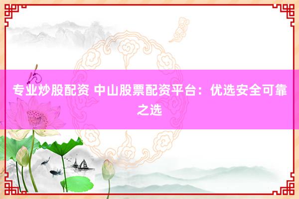 专业炒股配资 中山股票配资平台：优选安全可靠之选