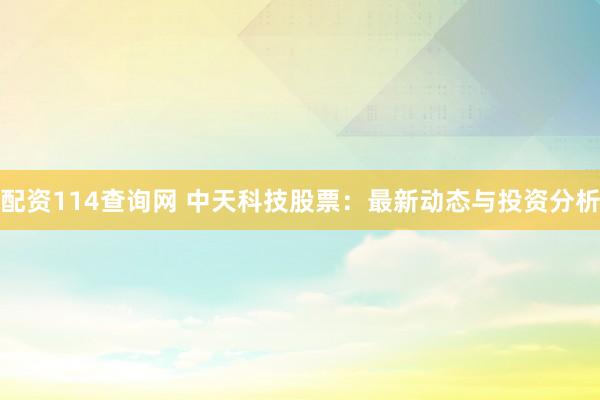 配资114查询网 中天科技股票：最新动态与投资分析