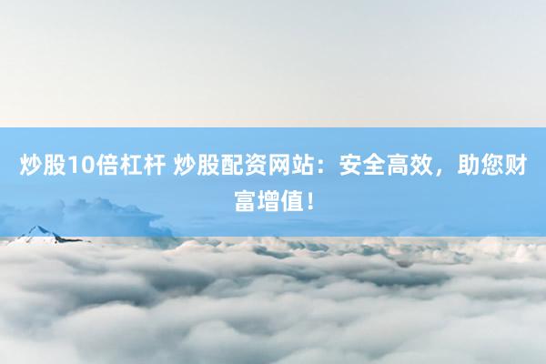 炒股10倍杠杆 炒股配资网站：安全高效，助您财富增值！