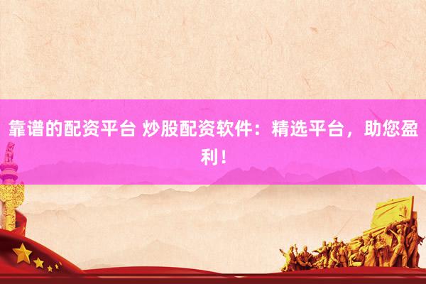 靠谱的配资平台 炒股配资软件：精选平台，助您盈利！