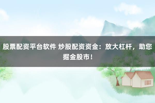 股票配资平台软件 炒股配资资金：放大杠杆，助您掘金股市！