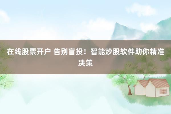 在线股票开户 告别盲投！智能炒股软件助你精准决策