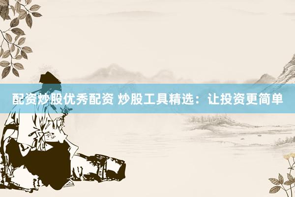 配资炒股优秀配资 炒股工具精选：让投资更简单
