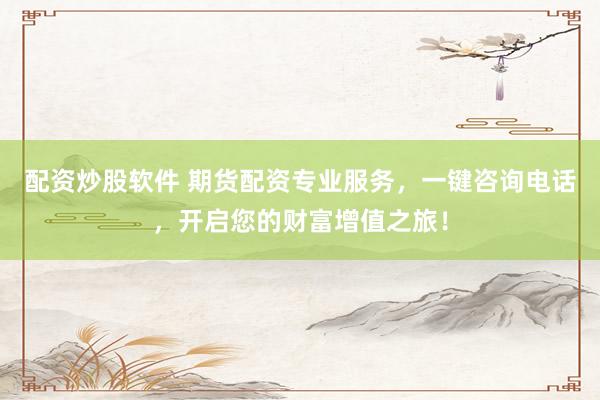 配资炒股软件 期货配资专业服务，一键咨询电话，开启您的财富增值之旅！