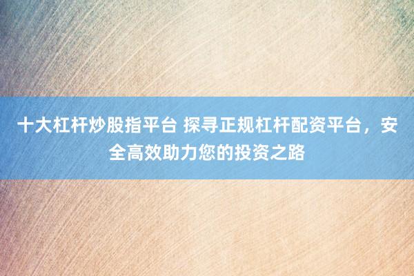 十大杠杆炒股指平台 探寻正规杠杆配资平台，安全高效助力您的投资之路