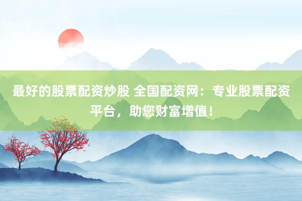 最好的股票配资炒股 全国配资网：专业股票配资平台，助您财富增值！