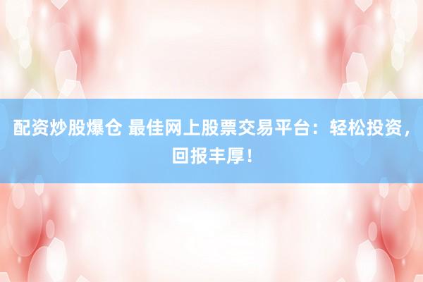 配资炒股爆仓 最佳网上股票交易平台：轻松投资，回报丰厚！
