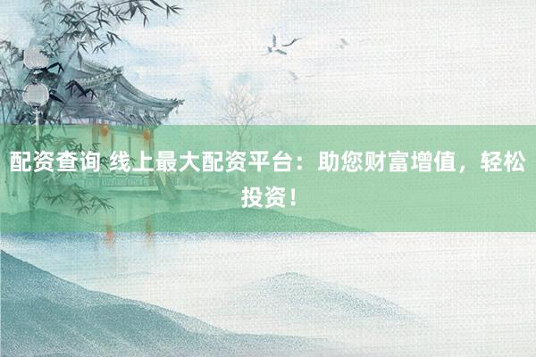 配资查询 线上最大配资平台：助您财富增值，轻松投资！