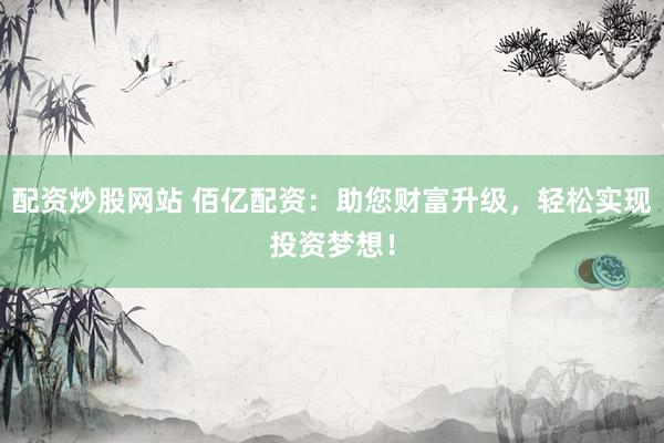 配资炒股网站 佰亿配资：助您财富升级，轻松实现投资梦想！