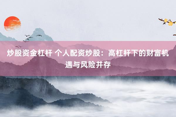 炒股资金杠杆 个人配资炒股：高杠杆下的财富机遇与风险并存