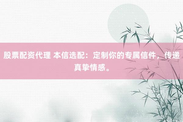 股票配资代理 本信选配：定制你的专属信件，传递真挚情感。