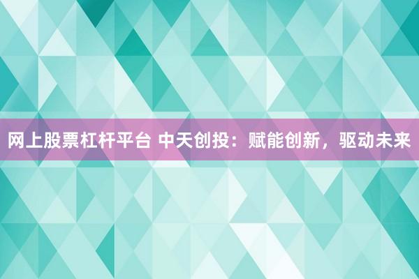 网上股票杠杆平台 中天创投：赋能创新，驱动未来