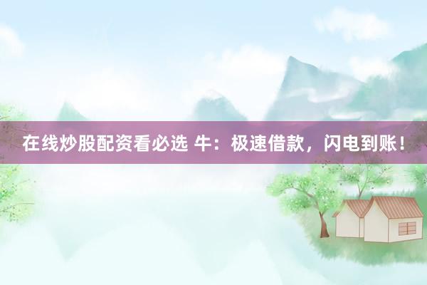 在线炒股配资看必选 牛：极速借款，闪电到账！