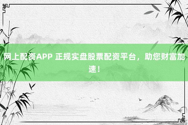 网上配资APP 正规实盘股票配资平台，助您财富加速！