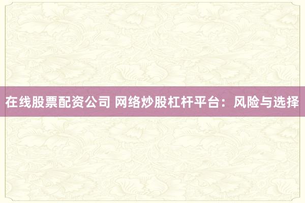 在线股票配资公司 网络炒股杠杆平台：风险与选择