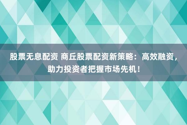 股票无息配资 商丘股票配资新策略：高效融资，助力投资者把握市场先机！