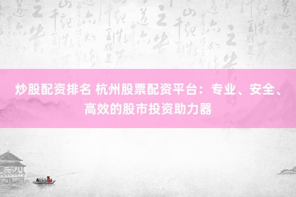 炒股配资排名 杭州股票配资平台：专业、安全、高效的股市投资助力器
