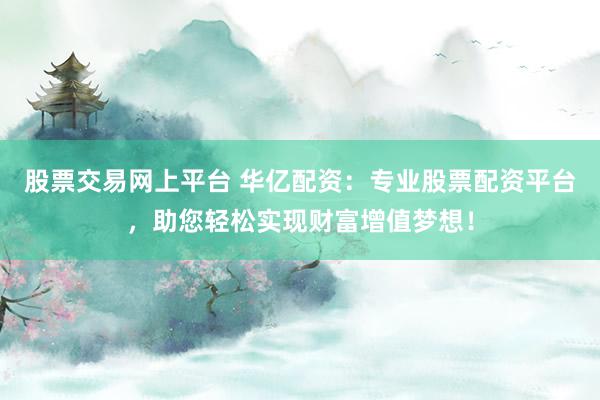股票交易网上平台 华亿配资：专业股票配资平台，助您轻松实现财富增值梦想！