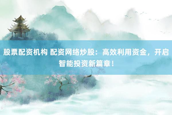 股票配资机构 配资网络炒股：高效利用资金，开启智能投资新篇章！