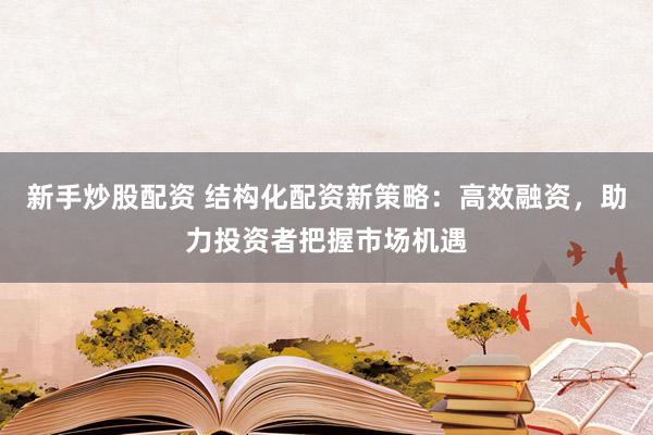 新手炒股配资 结构化配资新策略：高效融资，助力投资者把握市场机遇