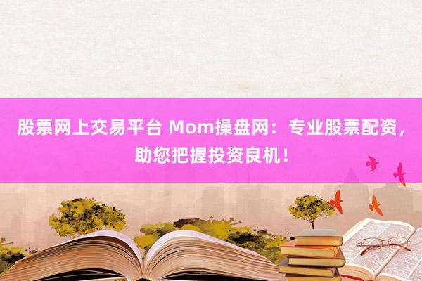 股票网上交易平台 Mom操盘网：专业股票配资，助您把握投资良机！
