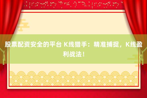 股票配资安全的平台 K线猎手：精准捕捉，K线盈利战法！