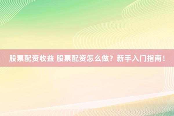 股票配资收益 股票配资怎么做？新手入门指南！