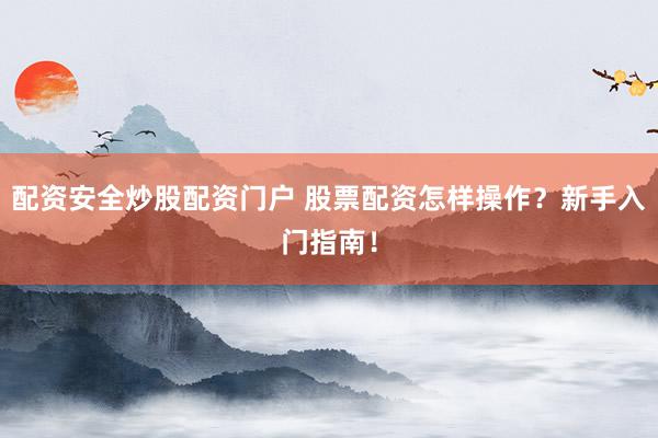 配资安全炒股配资门户 股票配资怎样操作？新手入门指南！