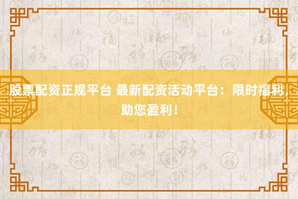 股票配资正规平台 最新配资活动平台：限时福利，助您盈利！