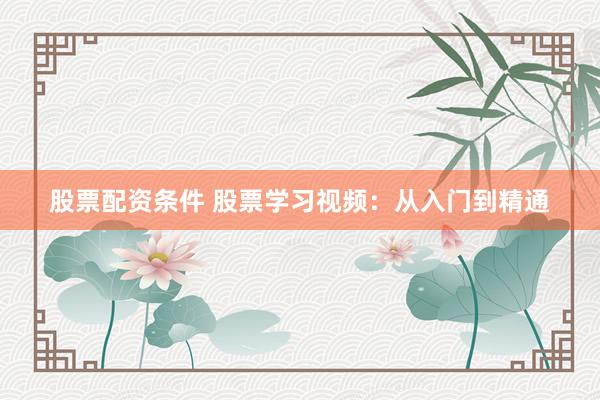 股票配资条件 股票学习视频：从入门到精通