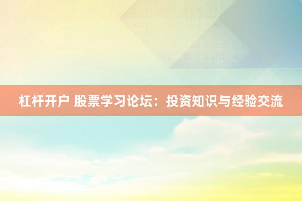 杠杆开户 股票学习论坛：投资知识与经验交流