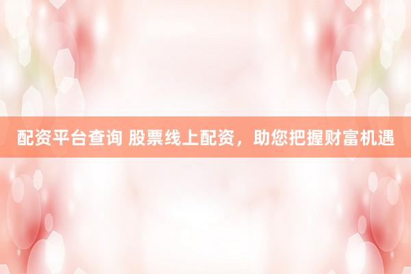 配资平台查询 股票线上配资，助您把握财富机遇