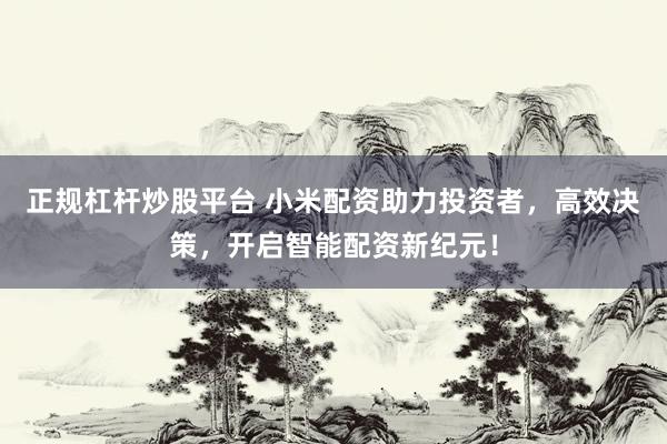 正规杠杆炒股平台 小米配资助力投资者，高效决策，开启智能配资新纪元！