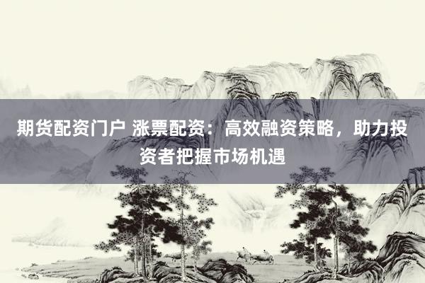 期货配资门户 涨票配资：高效融资策略，助力投资者把握市场机遇