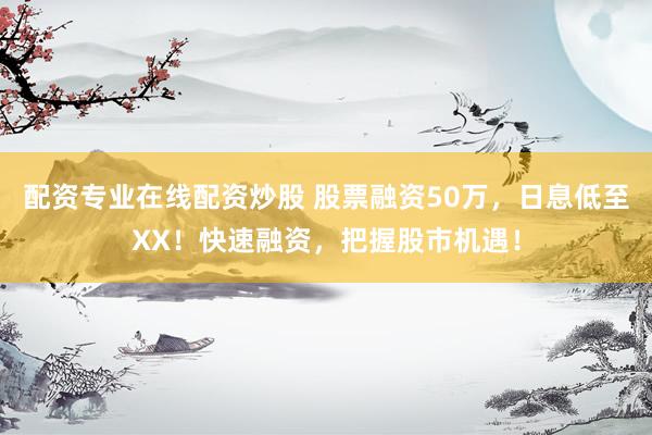 配资专业在线配资炒股 股票融资50万，日息低至XX！快速融资，把握股市机遇！
