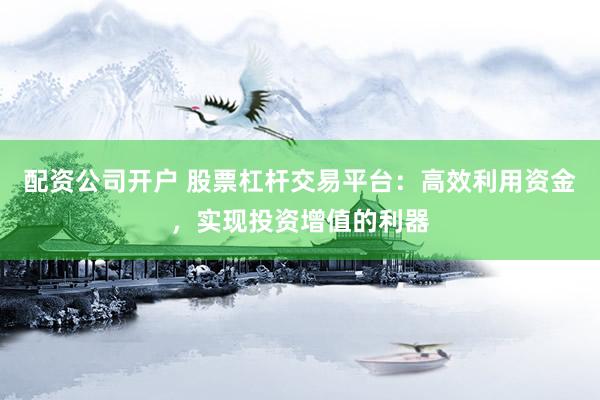 配资公司开户 股票杠杆交易平台：高效利用资金，实现投资增值的利器