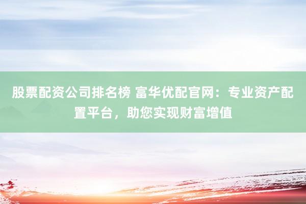 股票配资公司排名榜 富华优配官网：专业资产配置平台，助您实现财富增值