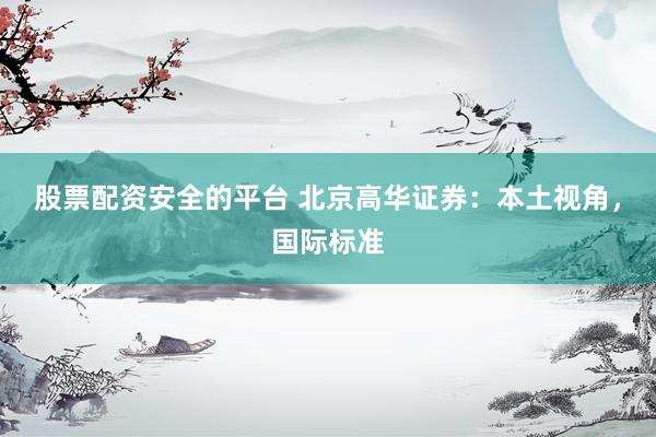 股票配资安全的平台 北京高华证券：本土视角，国际标准