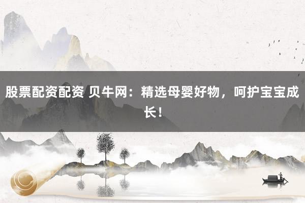 股票配资配资 贝牛网：精选母婴好物，呵护宝宝成长！