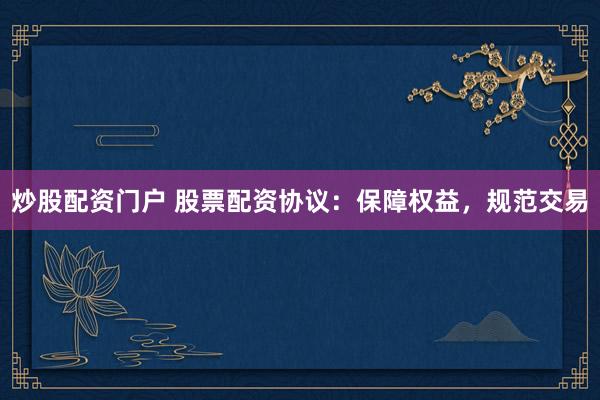 炒股配资门户 股票配资协议：保障权益，规范交易