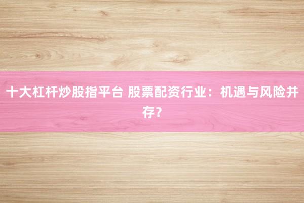 十大杠杆炒股指平台 股票配资行业：机遇与风险并存？