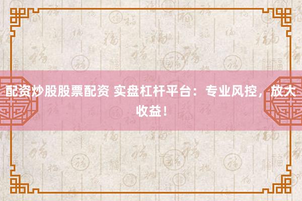 配资炒股股票配资 实盘杠杆平台：专业风控，放大收益！