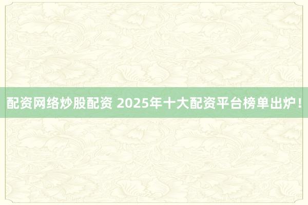 配资网络炒股配资 2025年十大配资平台榜单出炉！