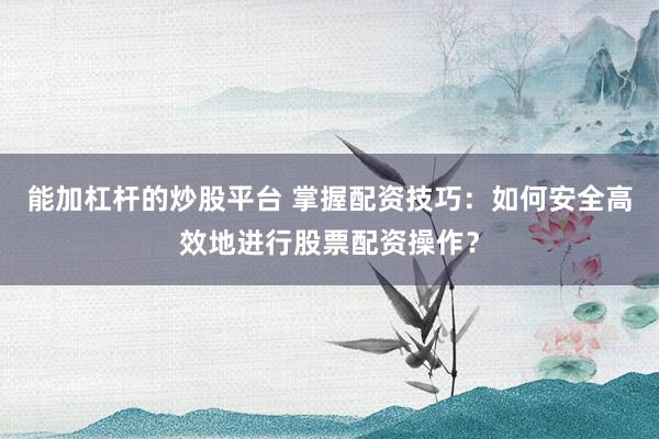 能加杠杆的炒股平台 掌握配资技巧：如何安全高效地进行股票配资操作？