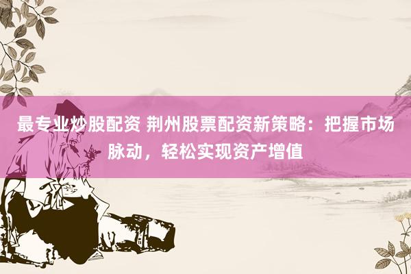最专业炒股配资 荆州股票配资新策略：把握市场脉动，轻松实现资产增值